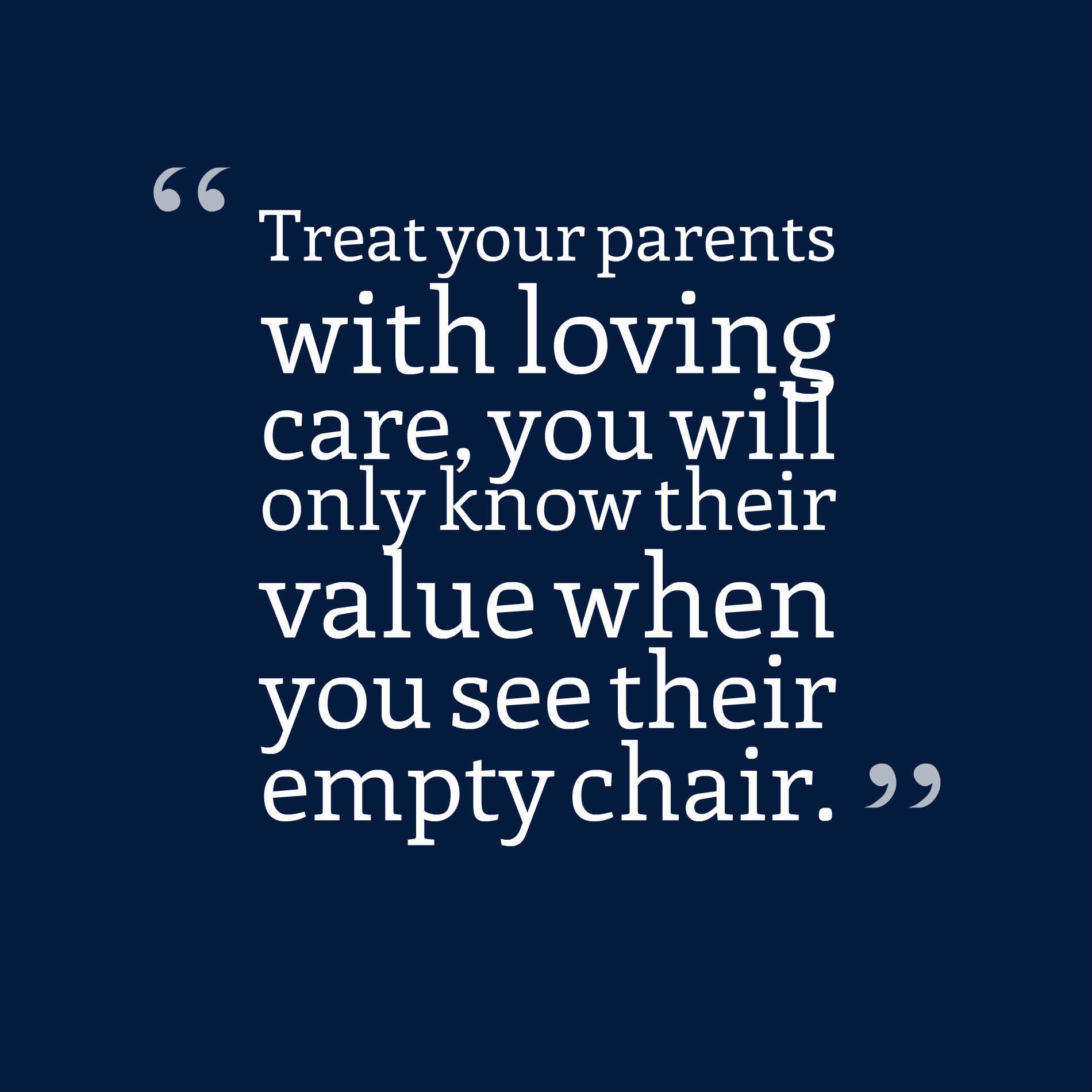Treat your parents with loving care, you will only know their value when you see their empty chair.