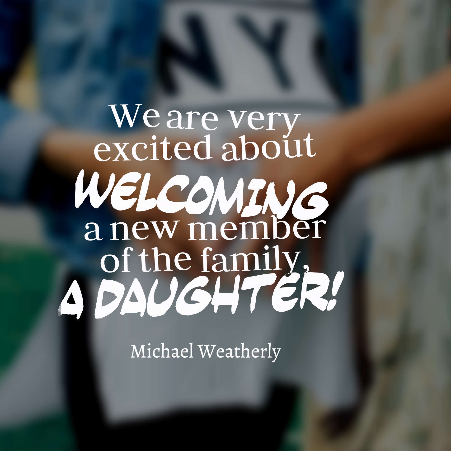 We are very excited about welcoming a new member of the family, a daughter!