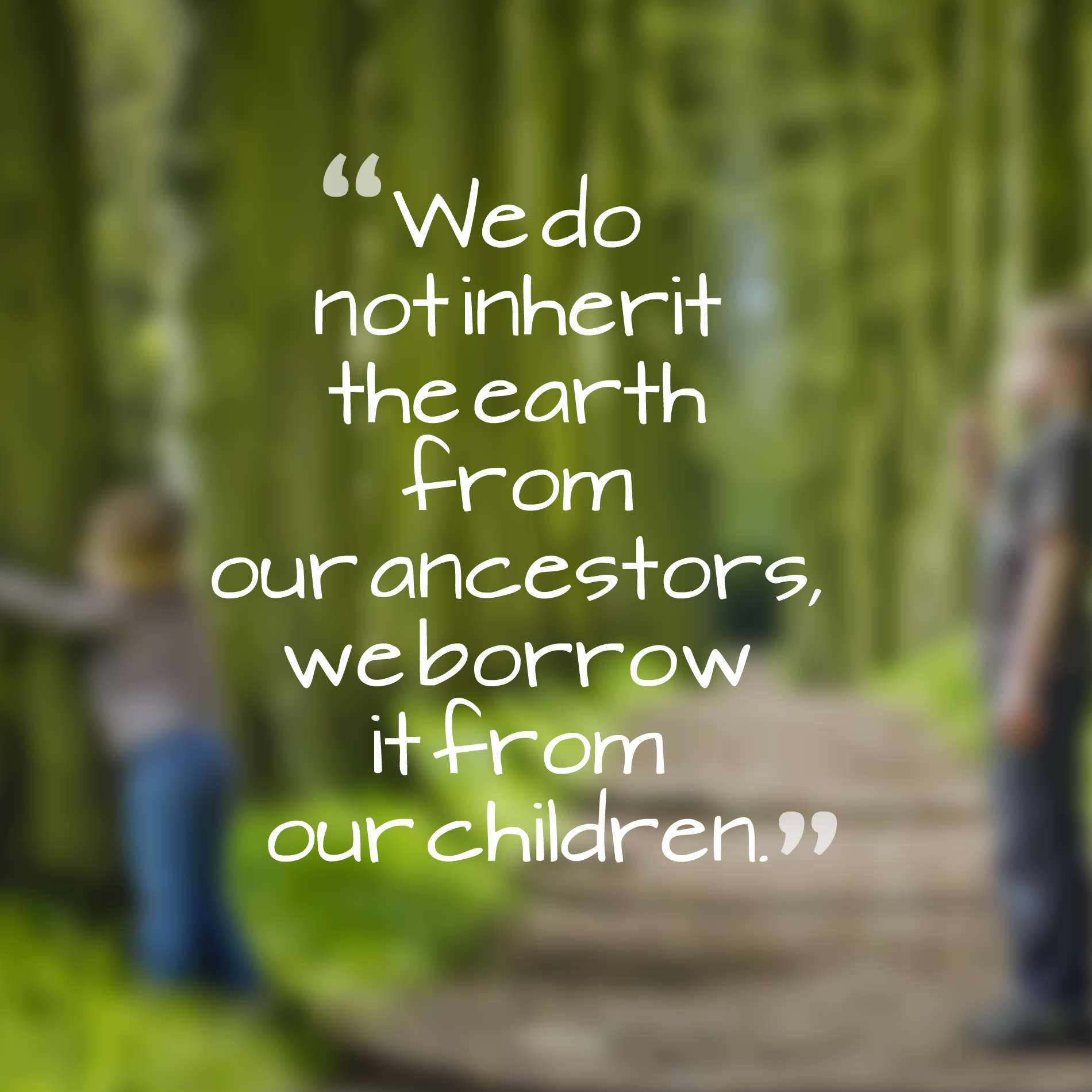 We do not inherit the earth from our ancestors, we borrow it from our children.