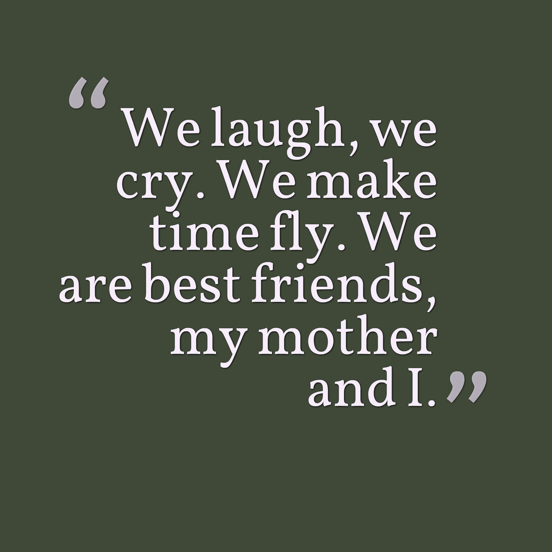 We laugh, we cry. We make time fly. We are best friends, my mother and I.