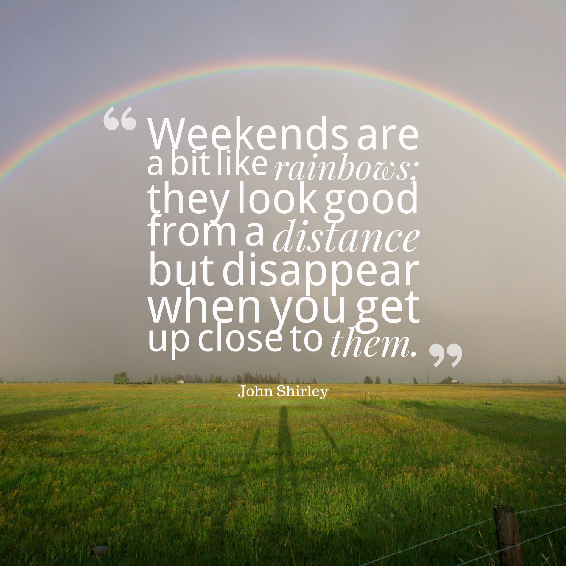 Weekends are a bit like rainbows they look good from a distance but disappear when you get up close to them.