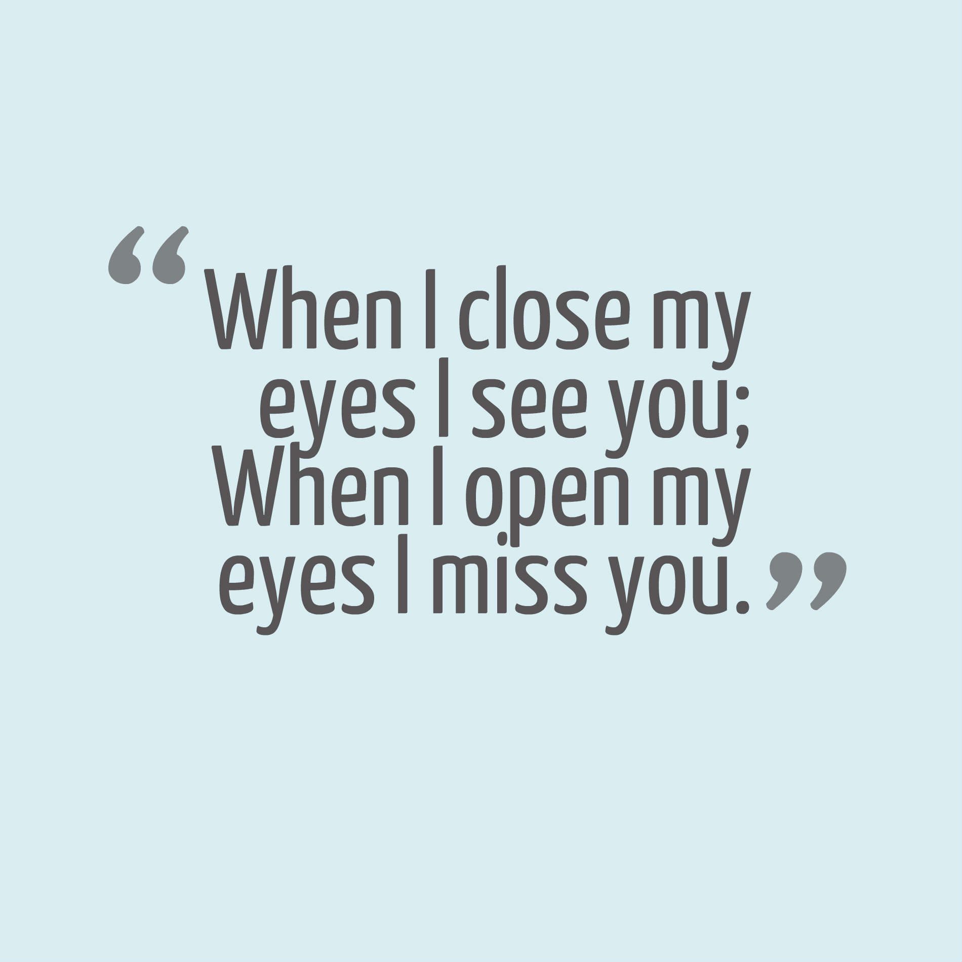 When I close my eyes I see you; When I open my eyes I miss you.