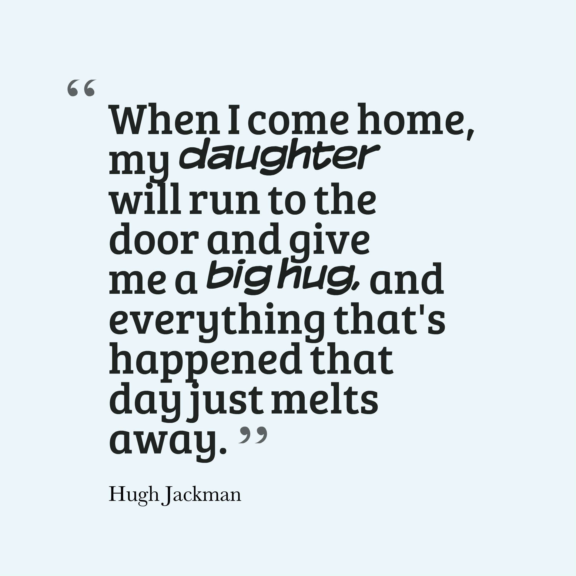 When I come home, my daughter will run to the door and give me a big hug