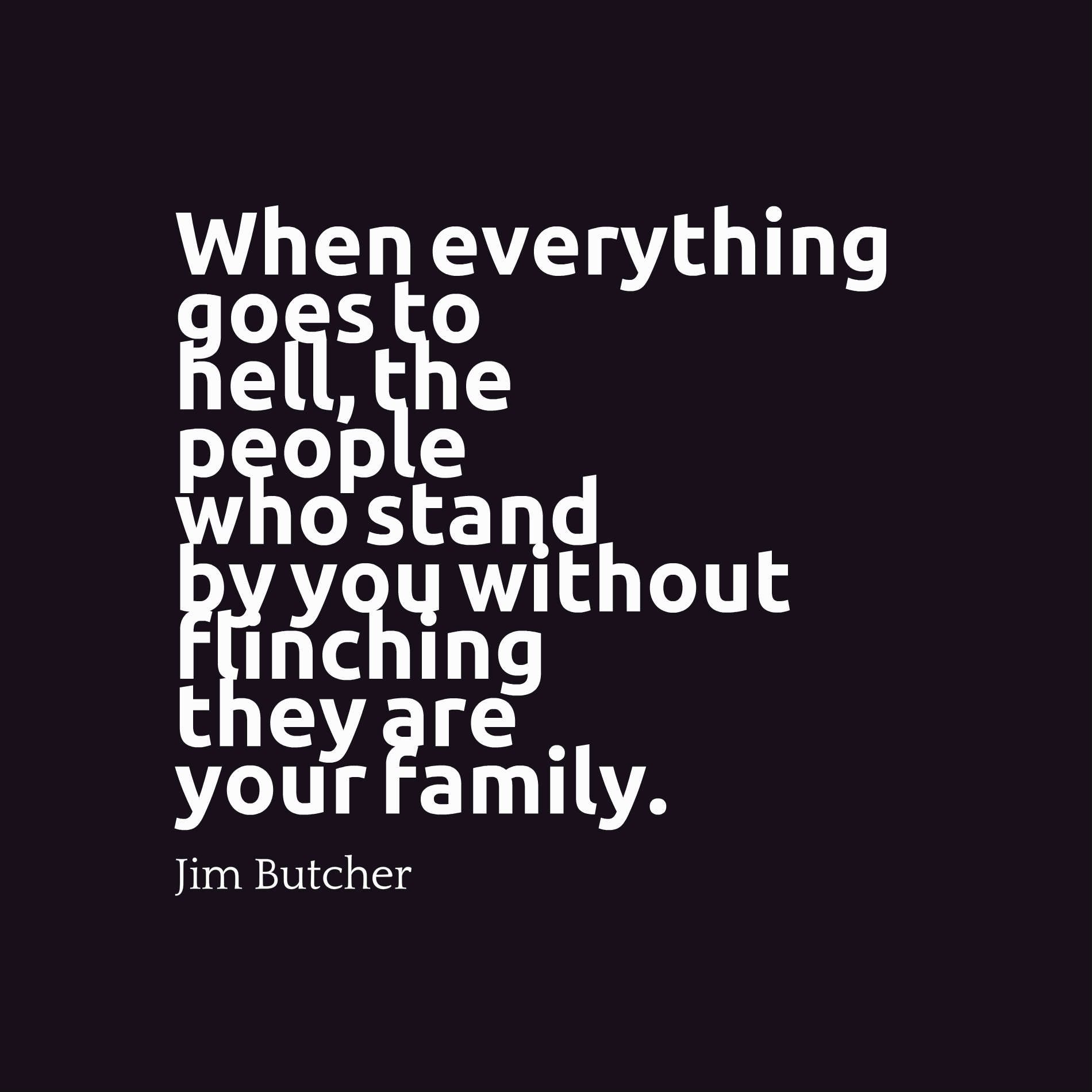 When everything goes to hell, the people who stand by you without flinching they are your family.