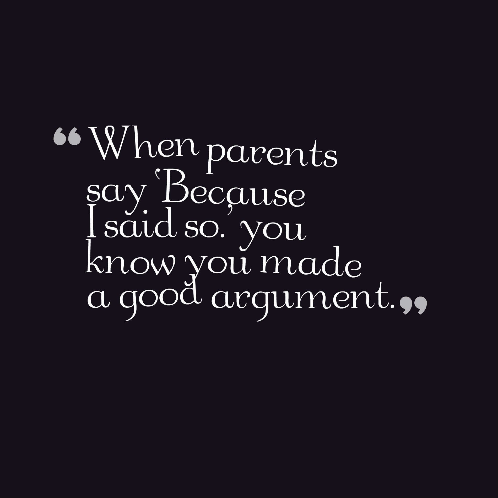 When parents say ‘Because I said so.’ you know you made a good argument.