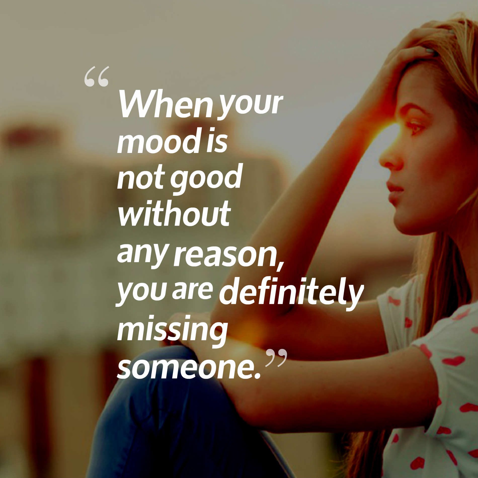When your mood is not good without any reason, you are definitely missing someone