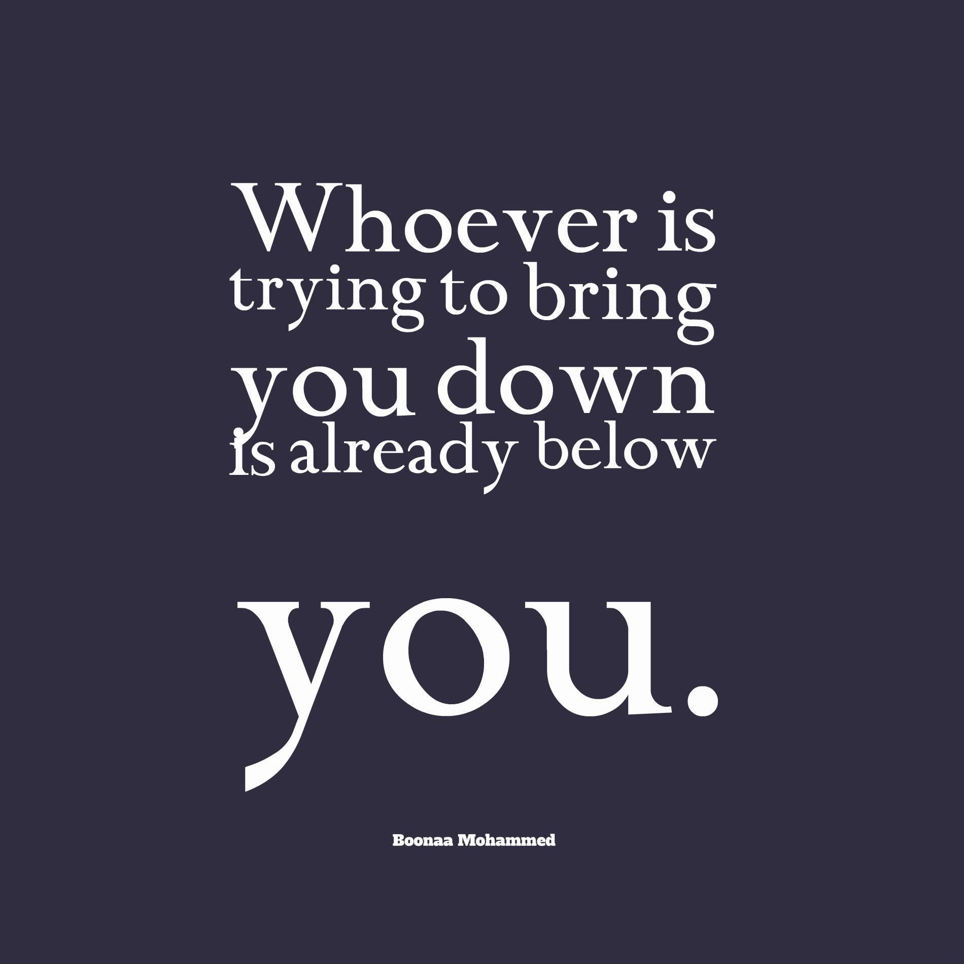 Whoever is trying to bring you down is already below you.