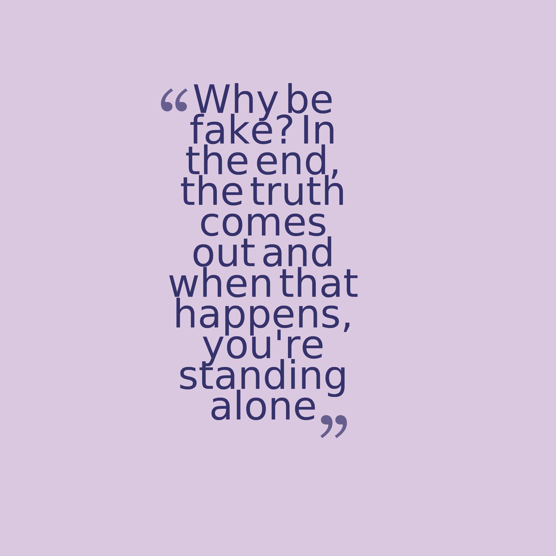 Why be fake In the end, the truth comes out and when that happens, you're standing alone