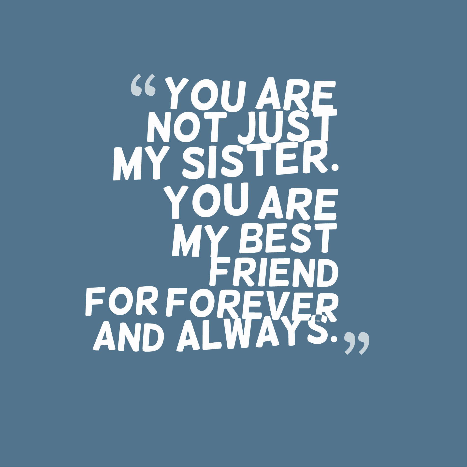 You are not just my sister. You are my best friend for forever and always.