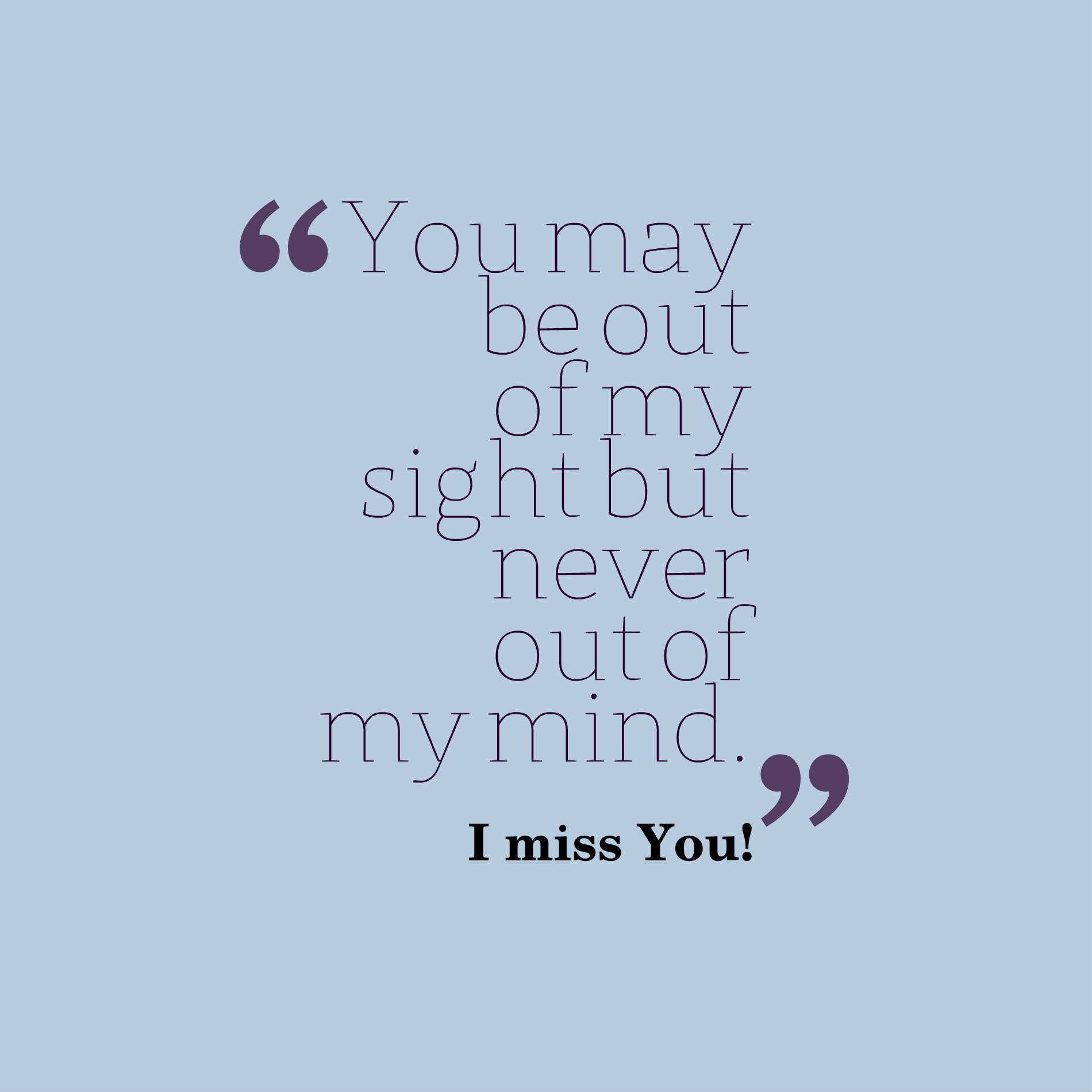 You may be out of my sight but never out of my mind.