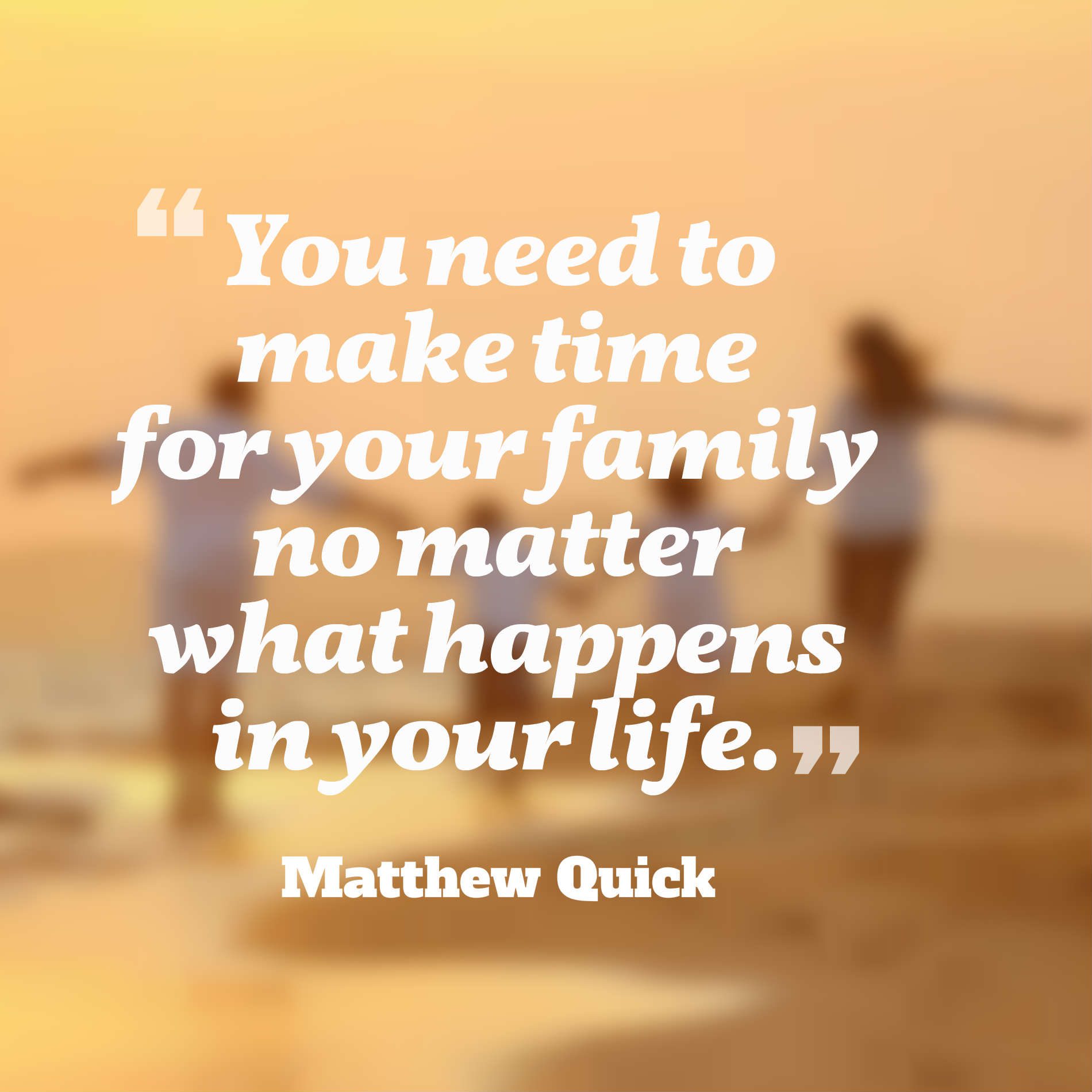 You need to make time for your family no matter what happens in your life