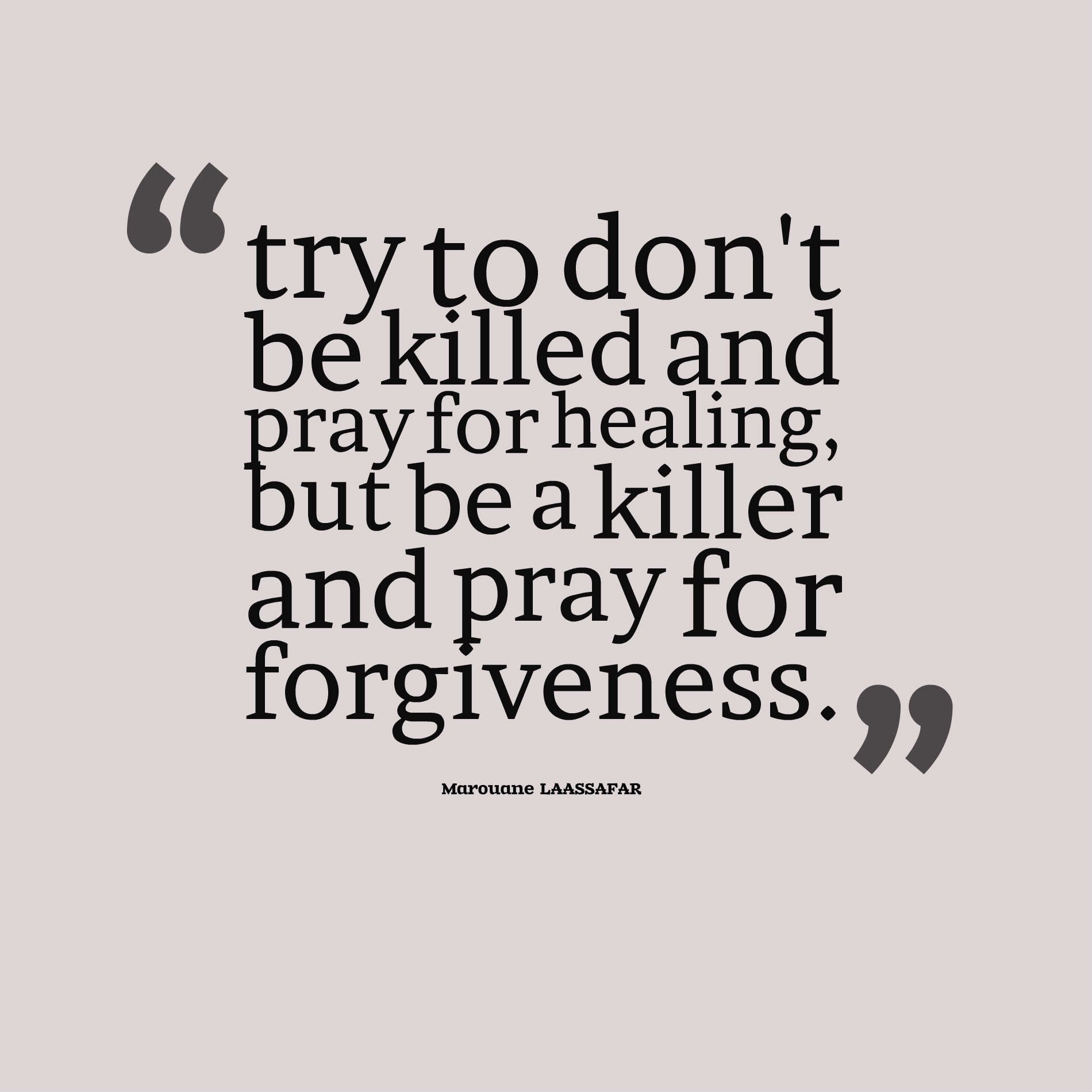 try to don't be killed and pray for healing, but be a killer and pray for forgiveness.