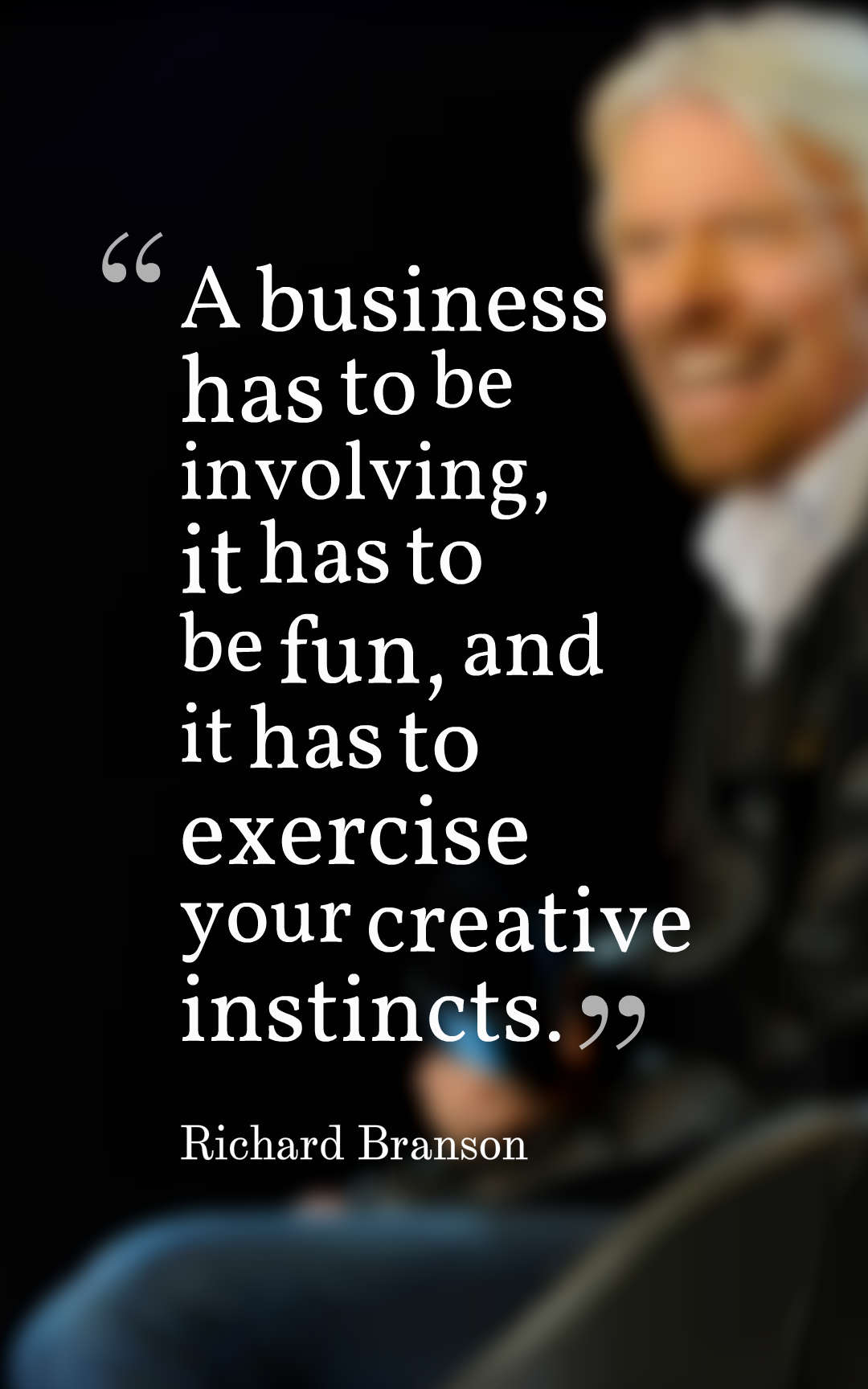 A business has to be involving, it has to be fun, and it has to exercise your creative instincts.