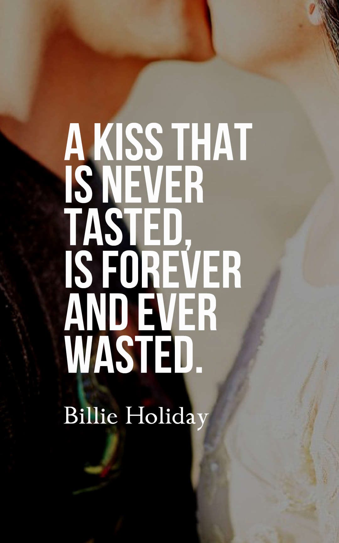 A kiss that is never tasted, is forever and ever wasted.