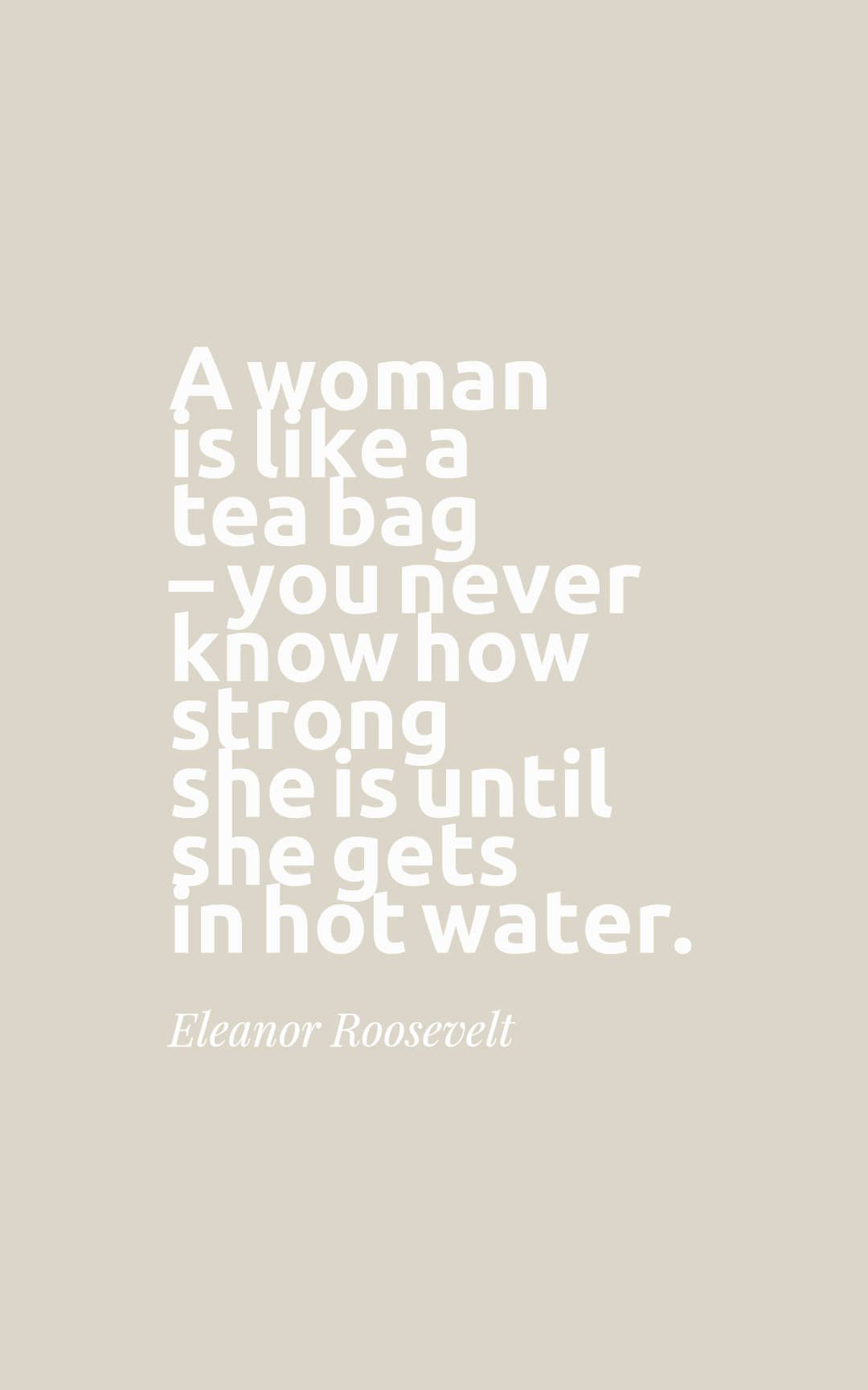 A woman is like a tea bag – you never know how strong she is until she gets in hot water.
