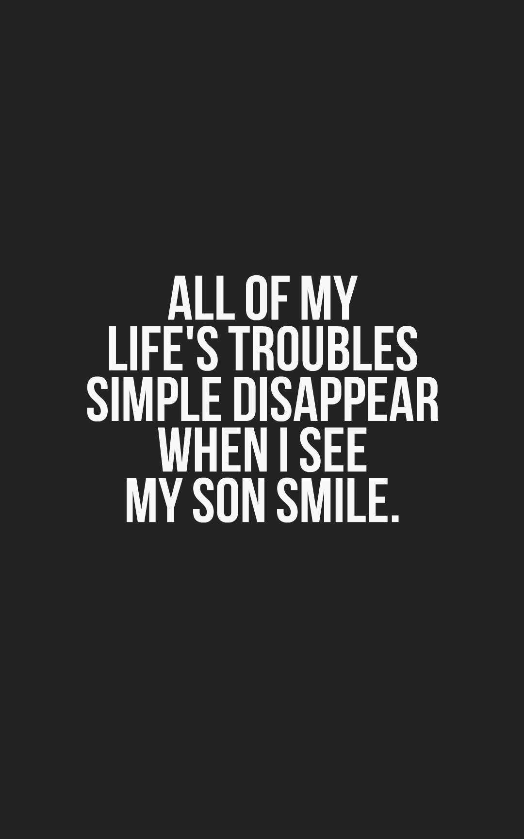 All of my life's troubles simple disappear when I see my son smile.