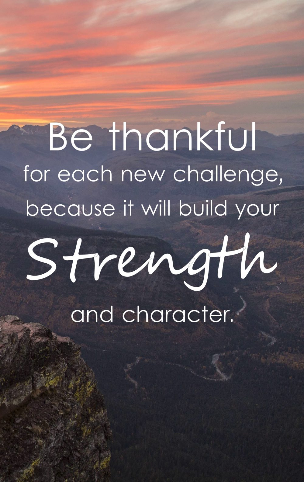 Be thankful for each new challenge, because it will build your strength and character.