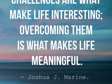 Challenges are what make life interesting overcoming them is what makes life meaningful.