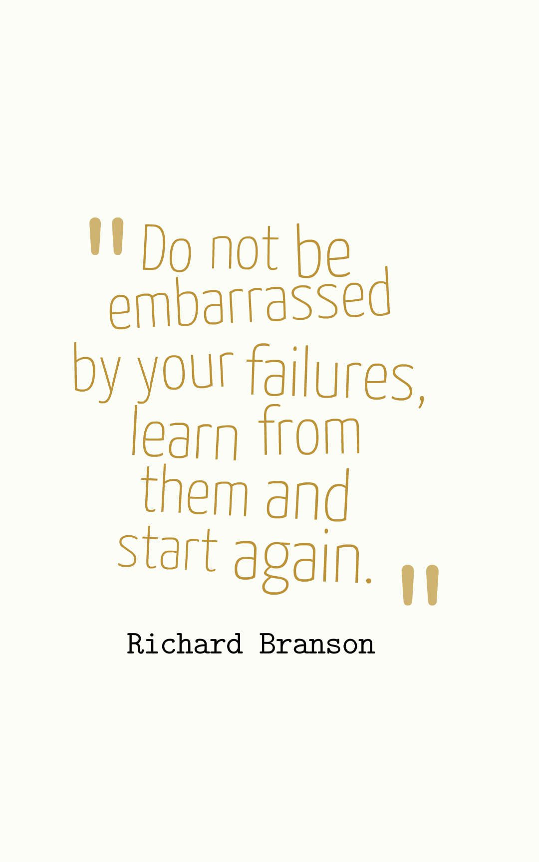 Do not be embarrassed by your failures, learn from them and start again.