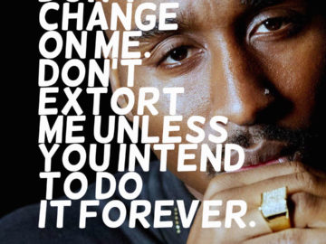 Don't change on me. Don't extort me unless you intend to do it forever.