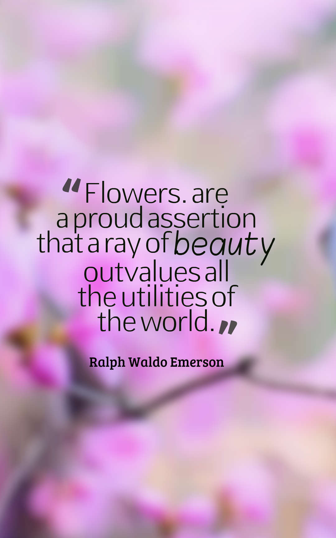 Flowers... are a proud assertion that a ray of beauty outvalues all the utilities of the world.