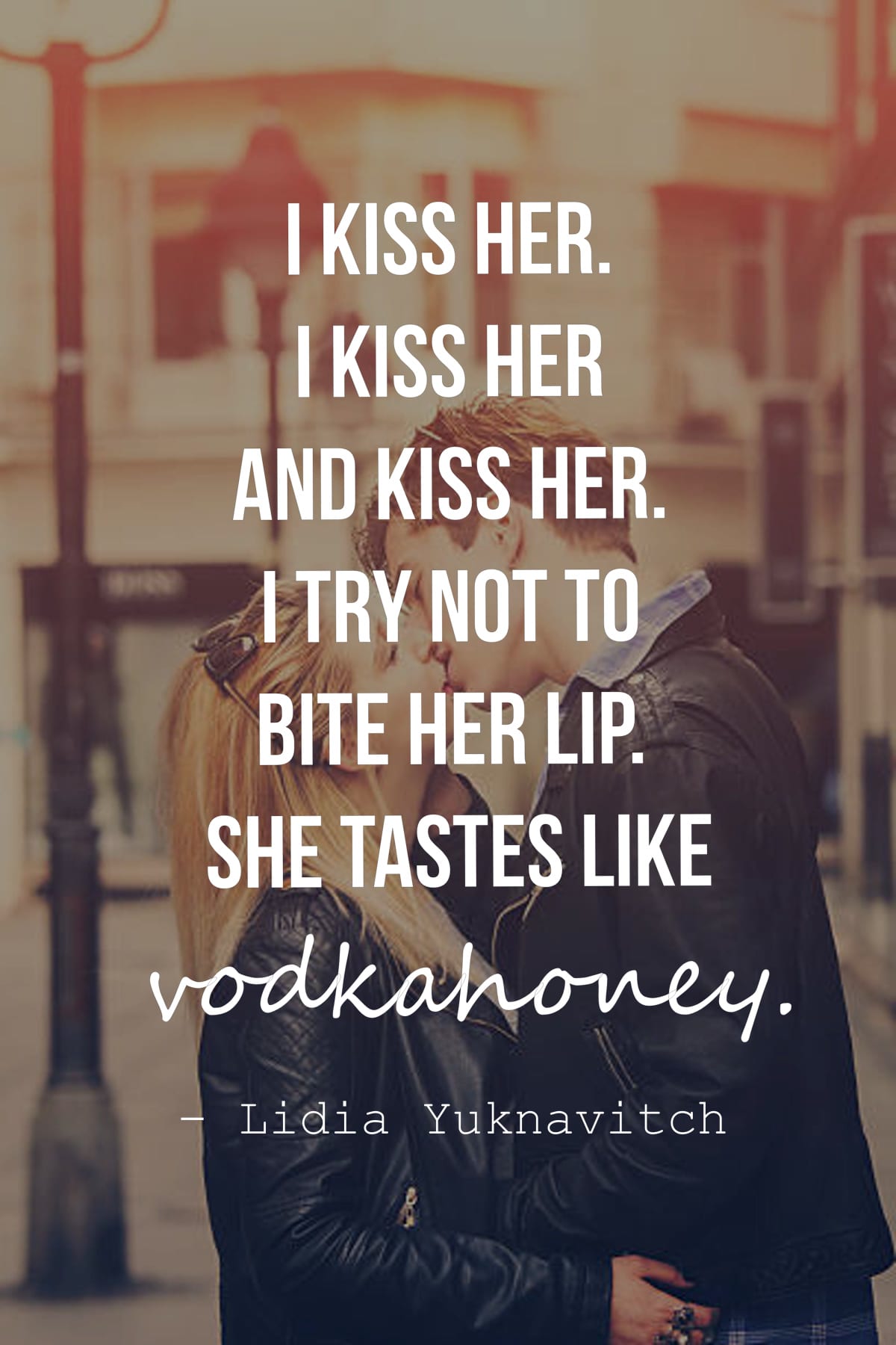 I kiss her. I kiss her and kiss her. I try not to bite her lip. She tastes like vodkahoney.