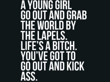 I love to see a young girl go out and grab the world by the lapels. Life’s a bitch. You’ve got to go out and kick ass.