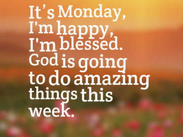 It’s Monday, I'm happy, I'm blessed. God is going to do amazing things this week.