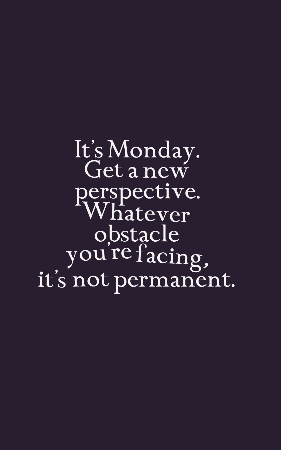 It’s Monday. Get a new perspective. Whatever obstacle you’re facing, it’s not permanent.