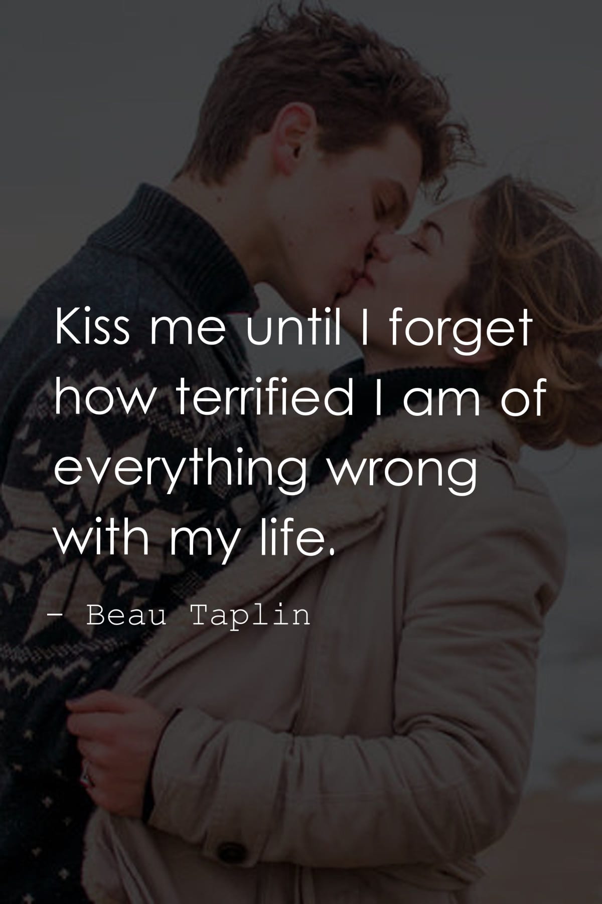 Kiss me until I forget how terrified I am of everything wrong with my life.