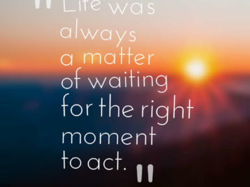 Life was always a matter of waiting for the right moment to act.