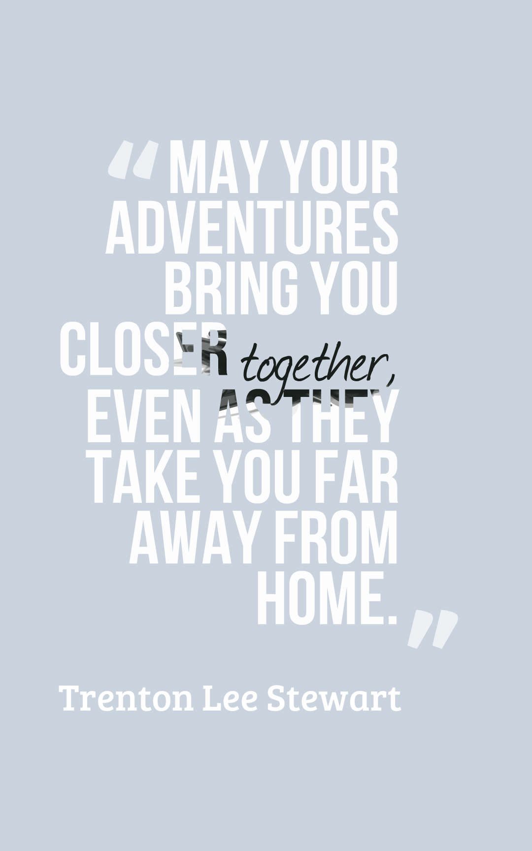 May your adventures bring you closer together, even as they take you far away from home.