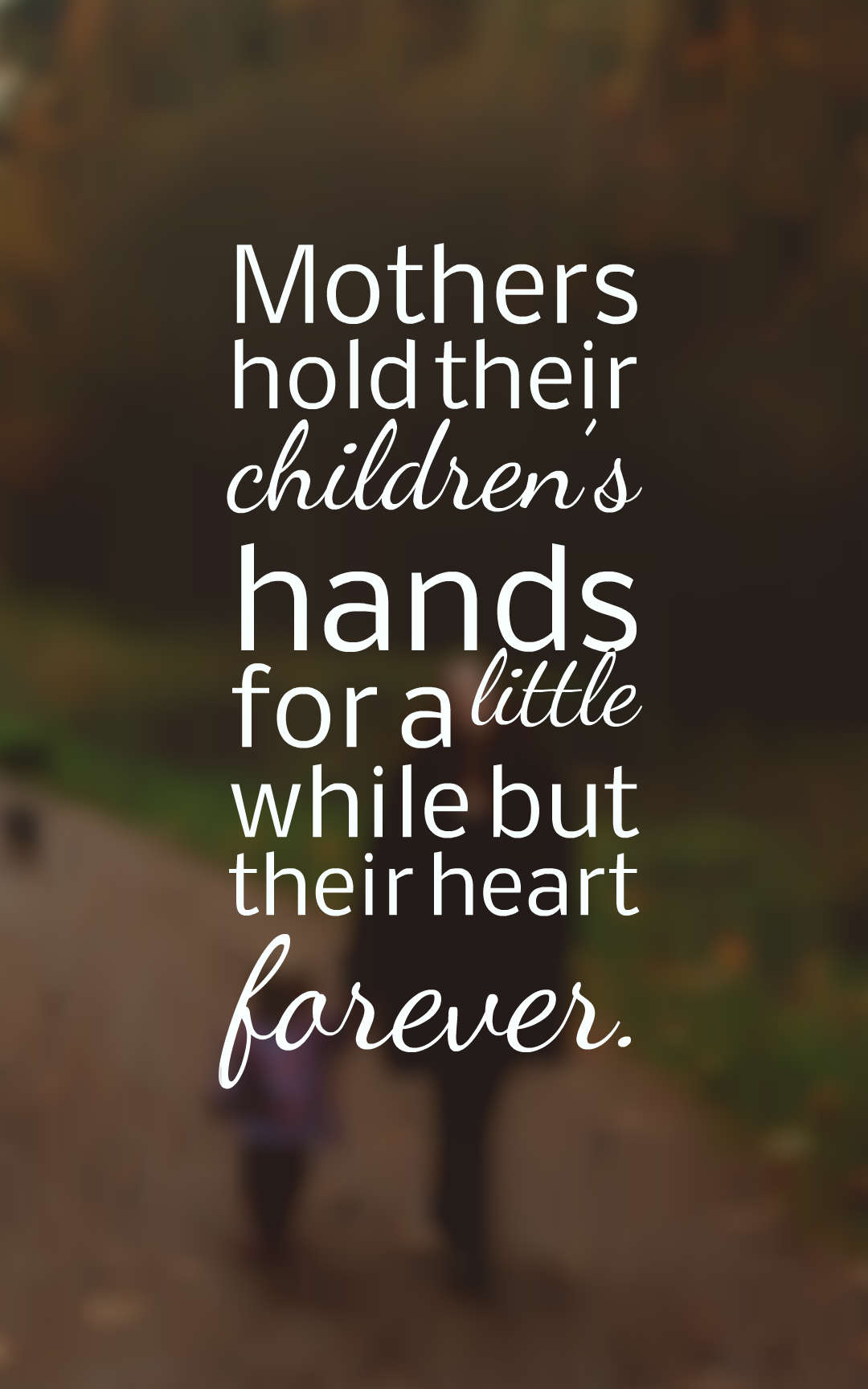 Mothers hold their children’s hands for a little while but their heart forever.
