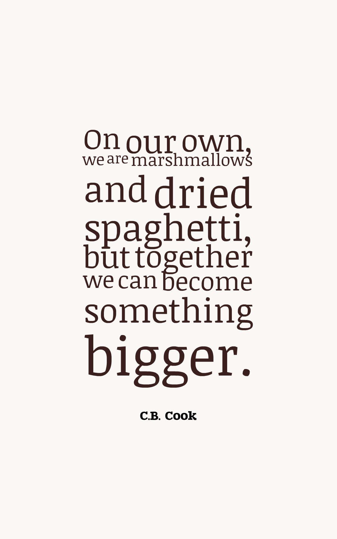 On our own, we are marshmallows and dried spaghetti, but together we can become something bigger.