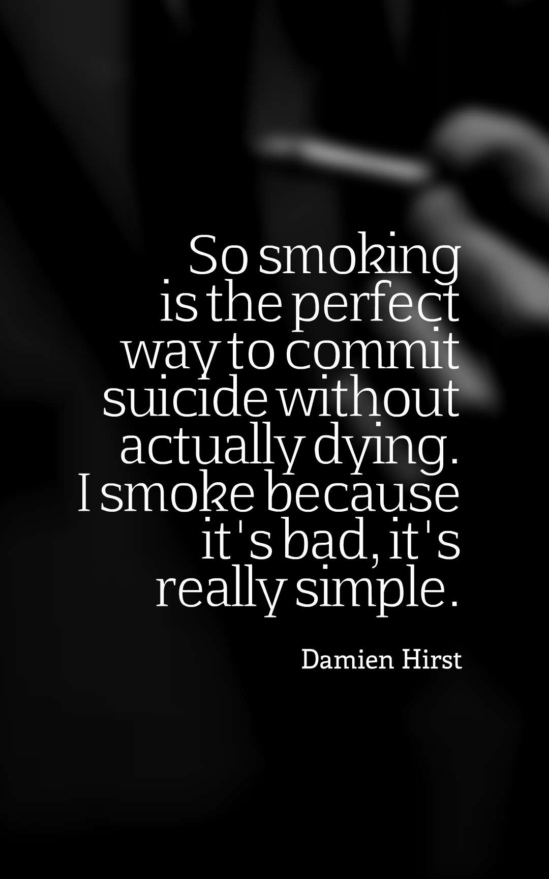 So smoking is the perfect way to commit suicide without actually dying. I smoke because it's bad, it's really simple.