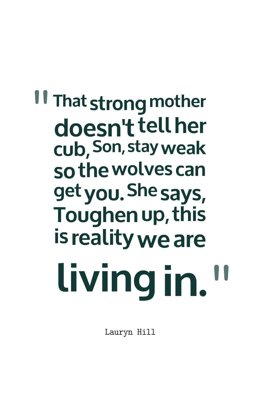 That strong mother doesn't tell her cub, Son, stay weak so the wolves can get you. She says, Toughen up, this is reality we are living in.