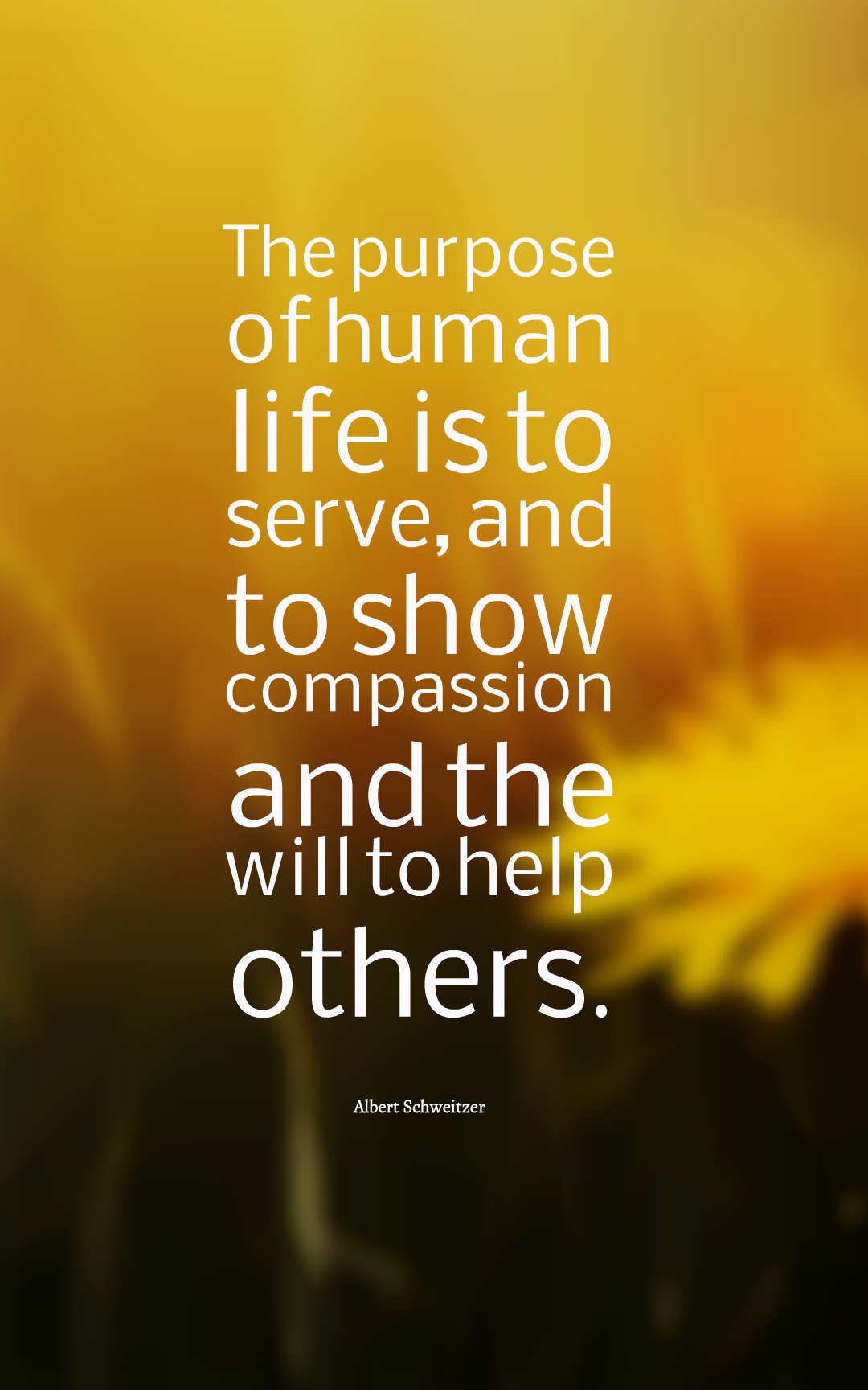 The purpose of human life is to serve, and to show compassion and the will to help others.