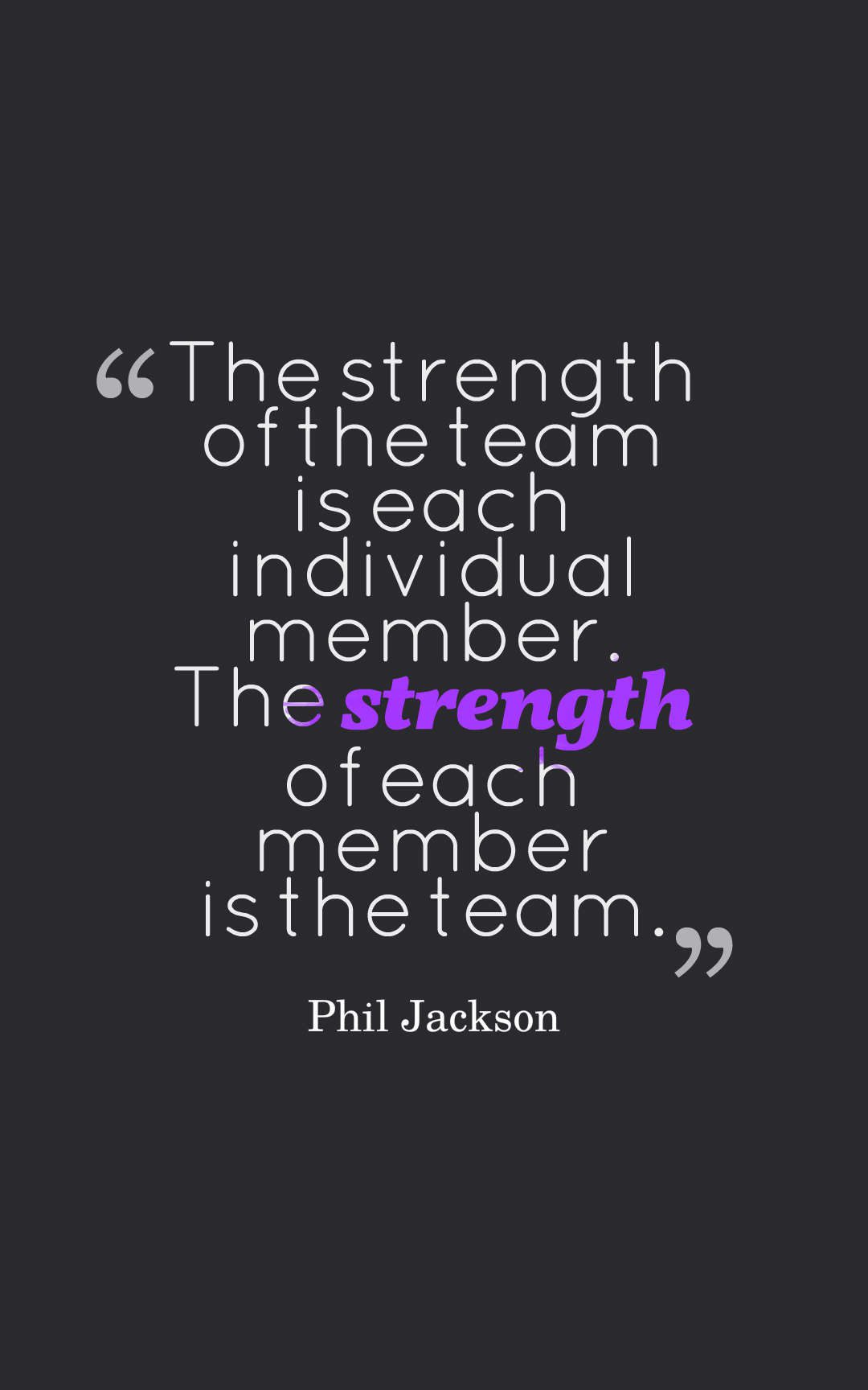 The strength of the team is each individual member. The strength of each member is the team.