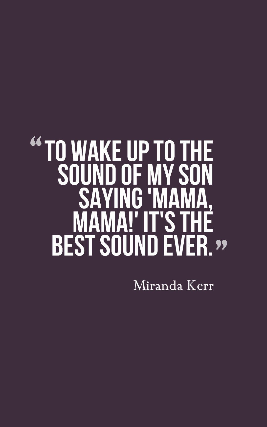 To wake up to the sound of my son saying 'Mama, mama!' It's the best sound ever.