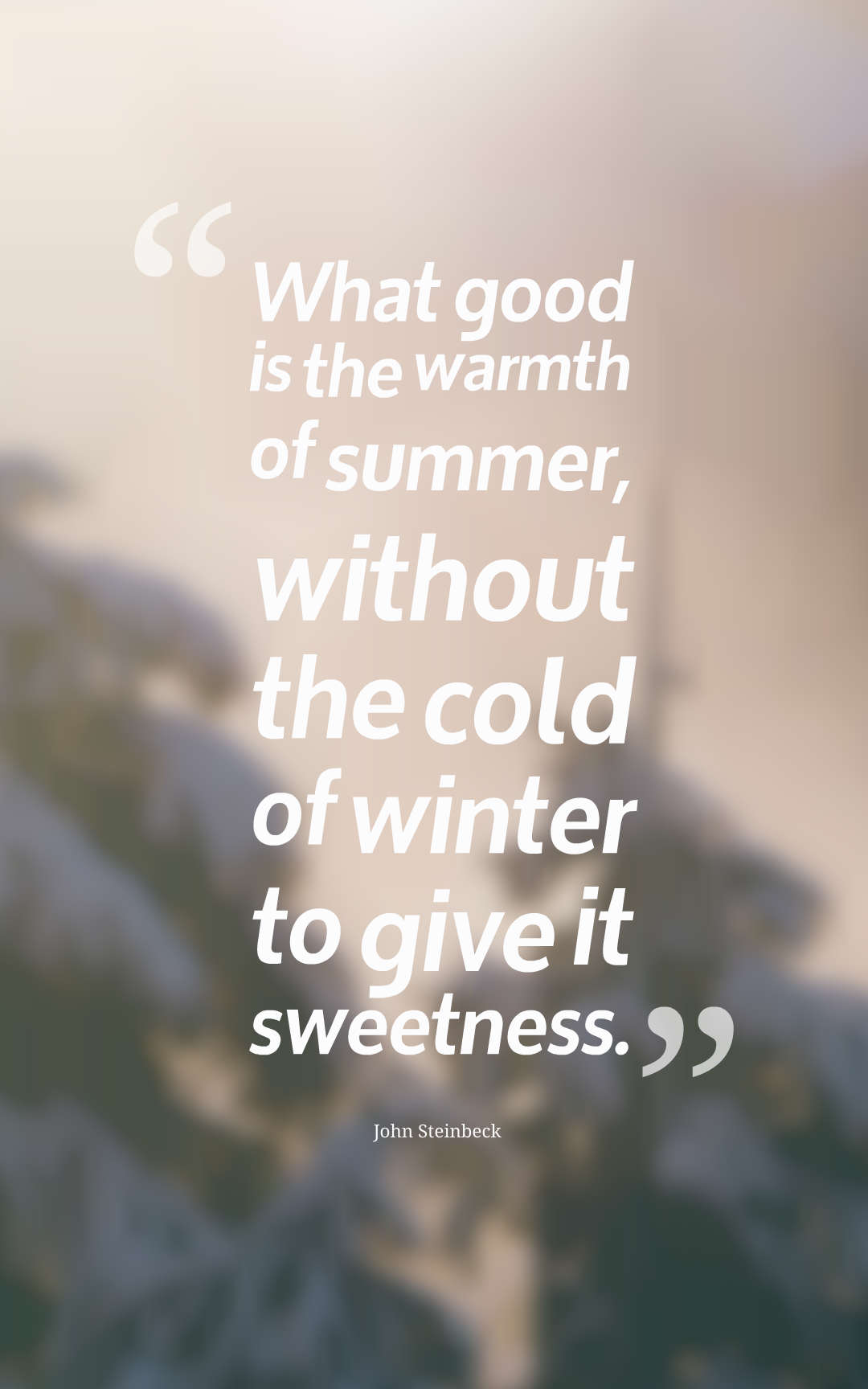 What good is the warmth of summer, without the cold of winter to give it sweetness.