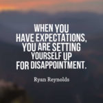 When you have expectations, you are setting yourself up for disappointment.