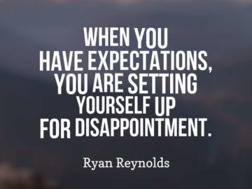 When you have expectations, you are setting yourself up for disappointment.