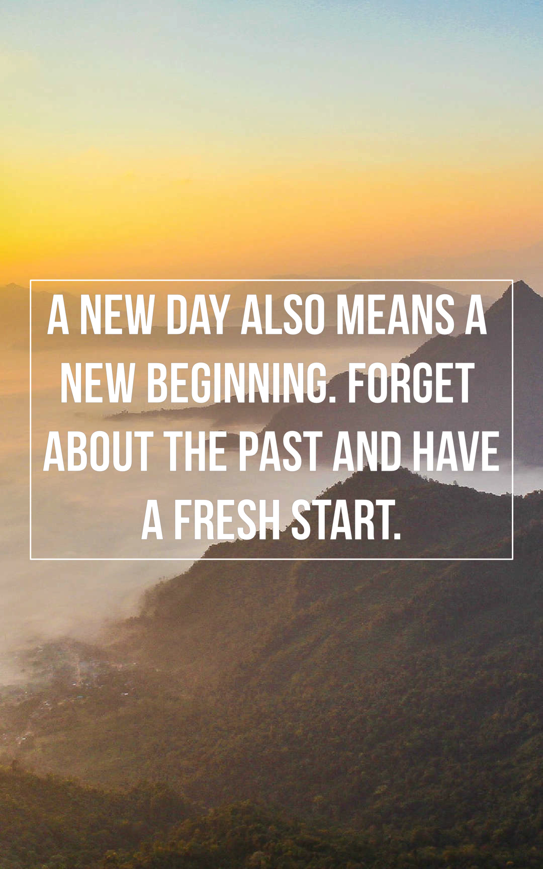 A new day also means a new beginning. Forget about the past and have a fresh start.