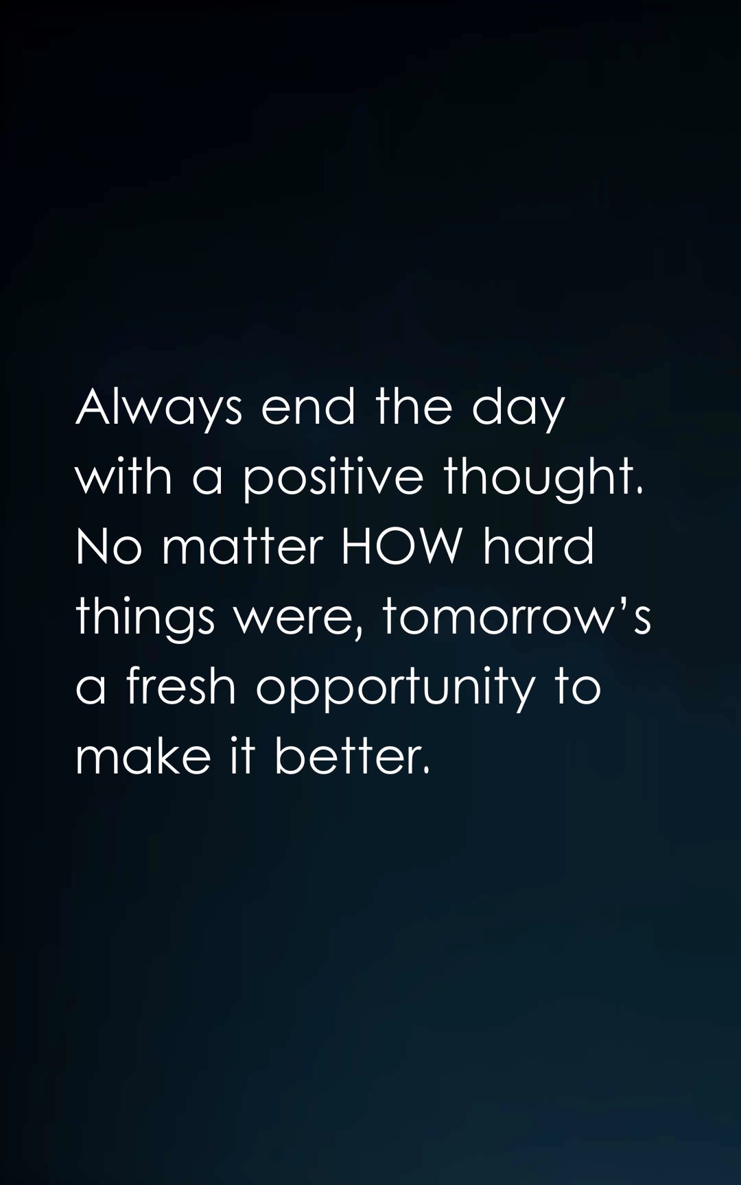 Always end the day with a positive thought. No matter how hard things were, tomorrow’s a fresh opportunity to make it better.