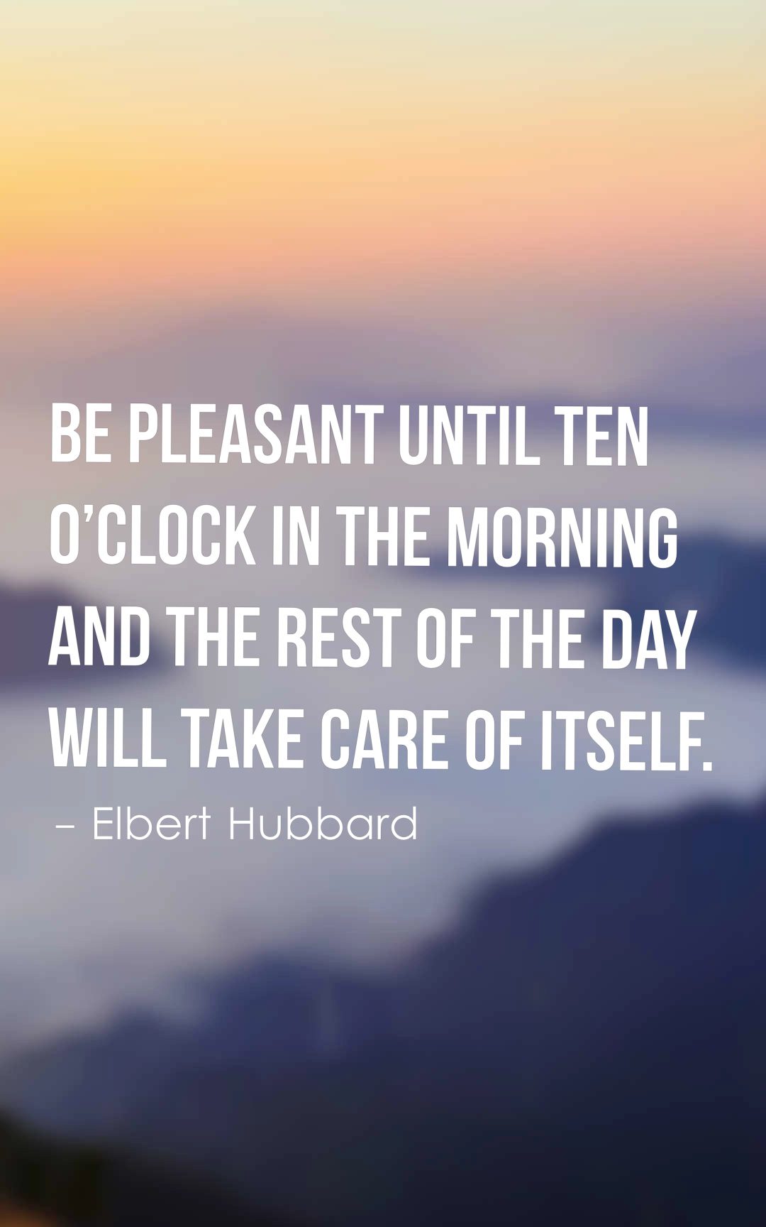 Be pleasant until ten o’clock in the morning and the rest of the day will take care of itself.