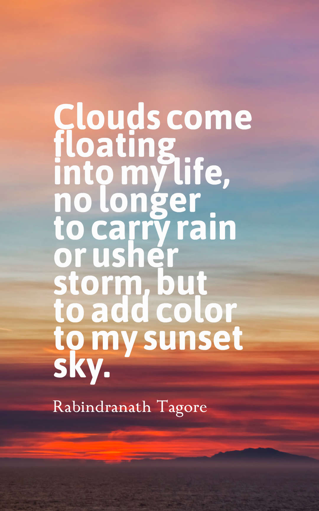 Clouds come floating into my life, no longer to carry rain or usher storm, but to add color to my sunset sky.
