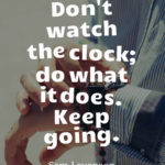 Don't watch the clock; do what it does. Keep going.