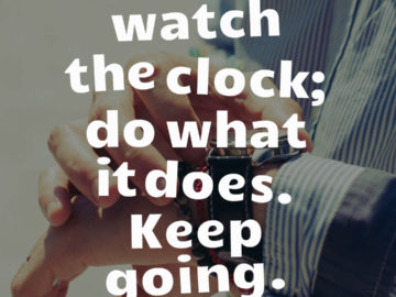 Don't watch the clock; do what it does. Keep going.