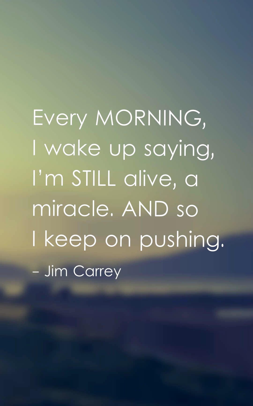 Every morning, I wake up saying, I’m still alive, a miracle. And so I keep on pushing.