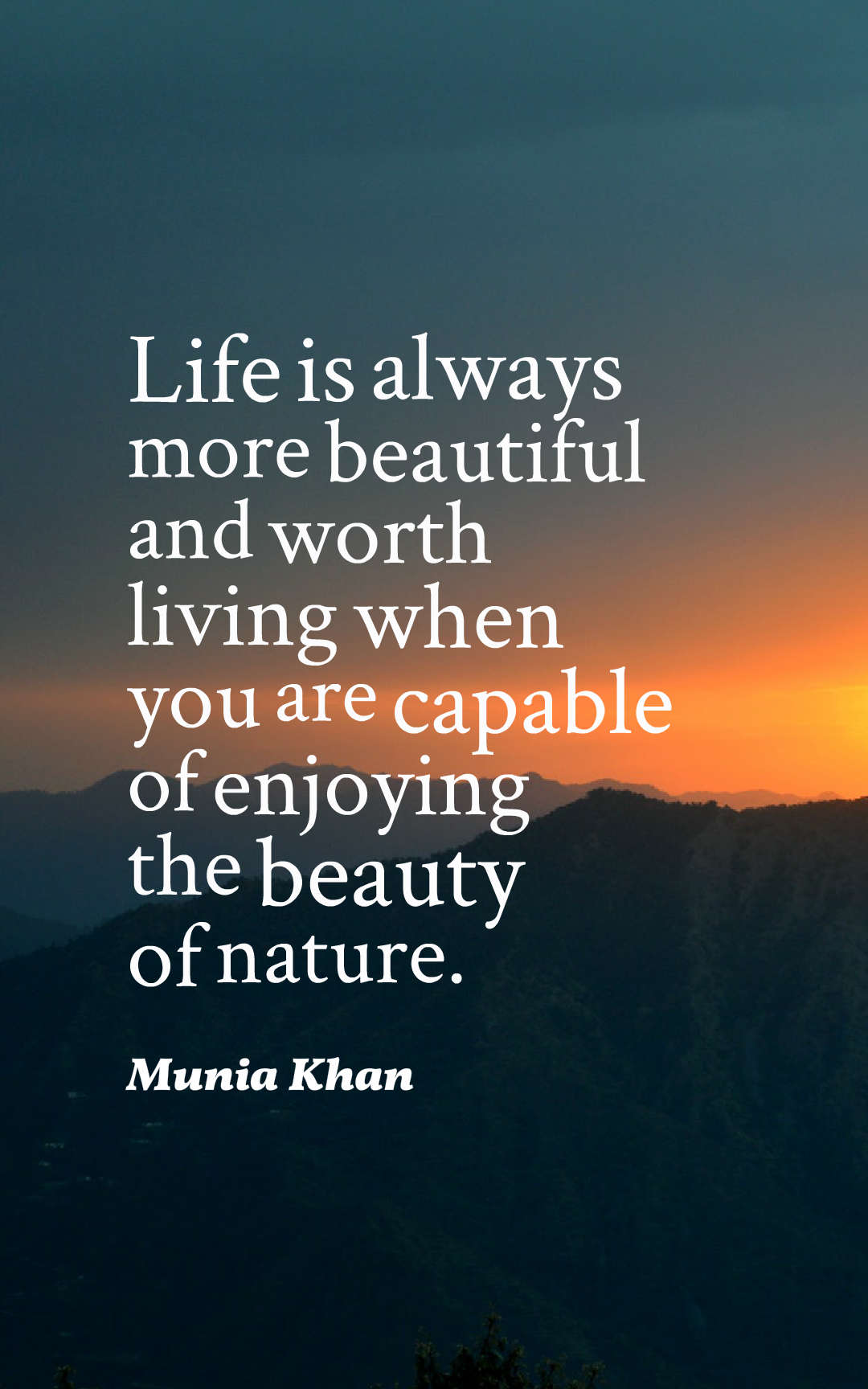 Life is always more beautiful and worth living when you are capable of enjoying the beauty of nature.